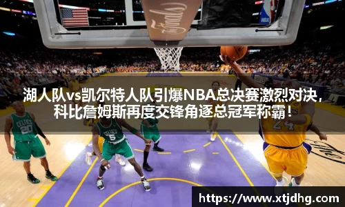 湖人队vs凯尔特人队引爆NBA总决赛激烈对决，科比詹姆斯再度交锋角逐总冠军称霸！